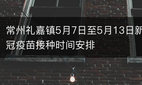 常州礼嘉镇5月7日至5月13日新冠疫苗接种时间安排