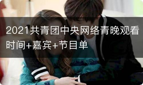 2021共青团中央网络青晚观看时间+嘉宾+节目单