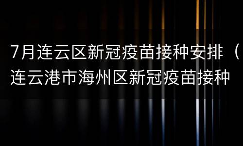 7月连云区新冠疫苗接种安排（连云港市海州区新冠疫苗接种安排）