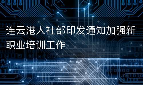 连云港人社部印发通知加强新职业培训工作