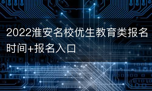 2022淮安名校优生教育类报名时间+报名入口