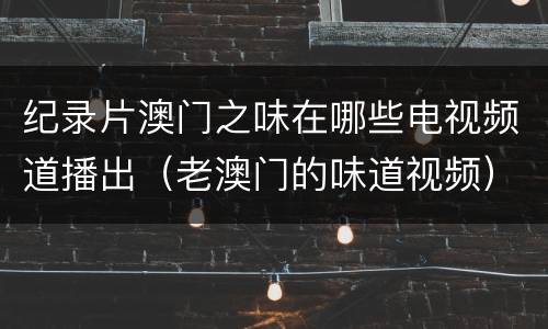 纪录片澳门之味在哪些电视频道播出（老澳门的味道视频）