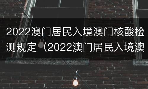 2022澳门居民入境澳门核酸检测规定（2022澳门居民入境澳门核酸检测规定最新）