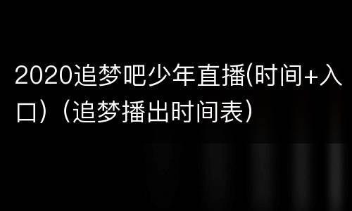 2020追梦吧少年直播(时间+入口)（追梦播出时间表）