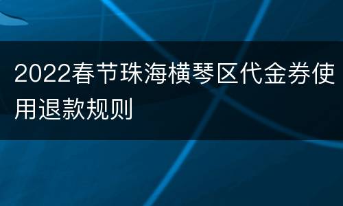 2022春节珠海横琴区代金券使用退款规则