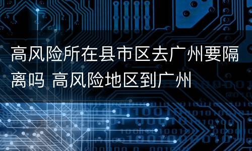 高风险所在县市区去广州要隔离吗 高风险地区到广州
