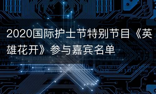 2020国际护士节特别节目《英雄花开》参与嘉宾名单