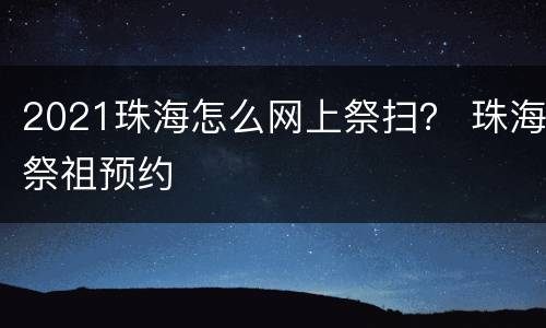 2021珠海怎么网上祭扫？ 珠海祭祖预约