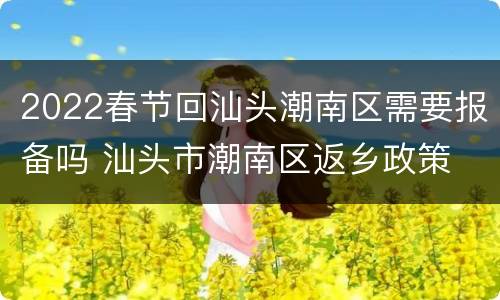 2022春节回汕头潮南区需要报备吗 汕头市潮南区返乡政策