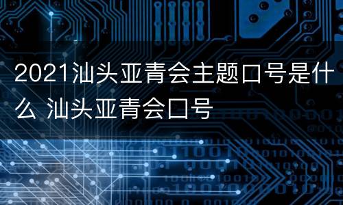 2021汕头亚青会主题口号是什么 汕头亚青会囗号
