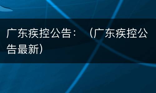 广东疾控公告：（广东疾控公告最新）