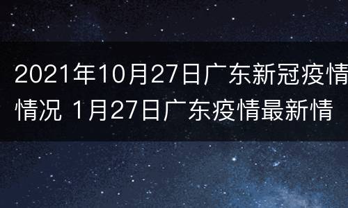 2021年10月27日广东新冠疫情情况 1月27日广东疫情最新情况