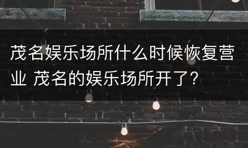 茂名娱乐场所什么时候恢复营业 茂名的娱乐场所开了?