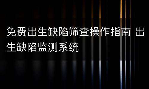 免费出生缺陷筛查操作指南 出生缺陷监测系统
