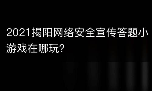 2021揭阳网络安全宣传答题小游戏在哪玩？