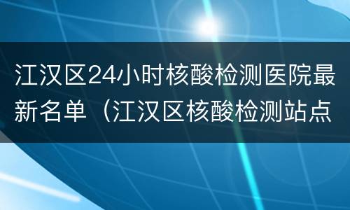 江汉区24小时核酸检测医院最新名单（江汉区核酸检测站点）