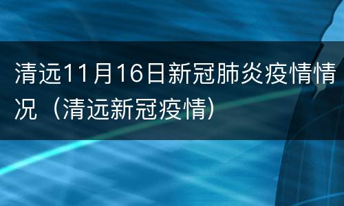 清远11月16日新冠肺炎疫情情况（清远新冠疫情）