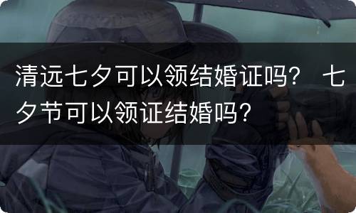 清远七夕可以领结婚证吗？ 七夕节可以领证结婚吗?