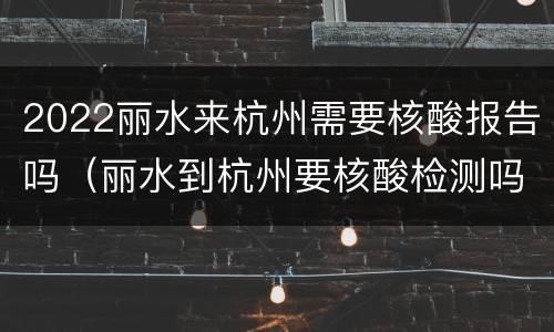 2022丽水来杭州需要核酸报告吗（丽水到杭州要核酸检测吗）