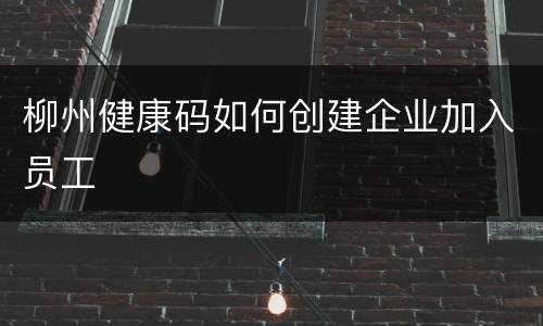 柳州健康码如何创建企业加入员工