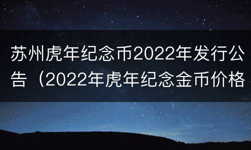 苏州虎年纪念币2022年发行公告（2022年虎年纪念金币价格）