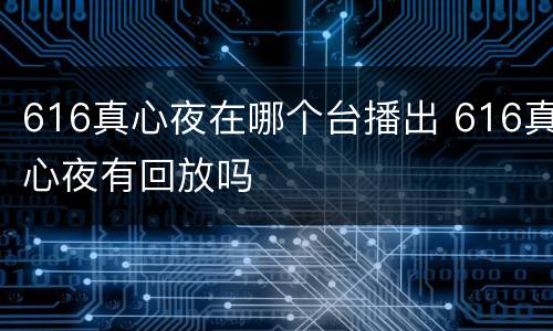616真心夜在哪个台播出 616真心夜有回放吗