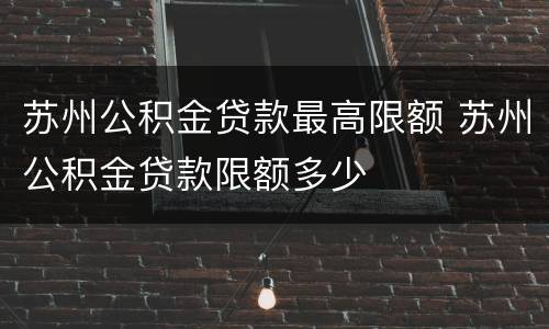 苏州公积金贷款最高限额 苏州公积金贷款限额多少