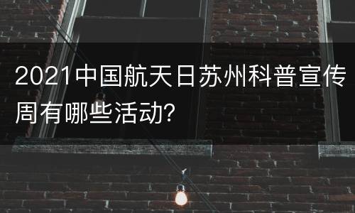 2021中国航天日苏州科普宣传周有哪些活动？