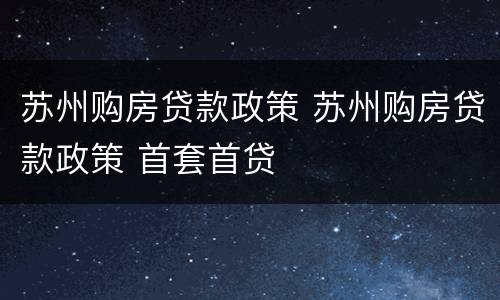苏州购房贷款政策 苏州购房贷款政策 首套首贷