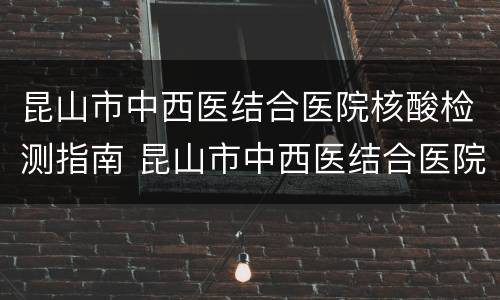 昆山市中西医结合医院核酸检测指南 昆山市中西医结合医院核酸检测需要预约吗