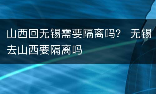 山西回无锡需要隔离吗？ 无锡去山西要隔离吗