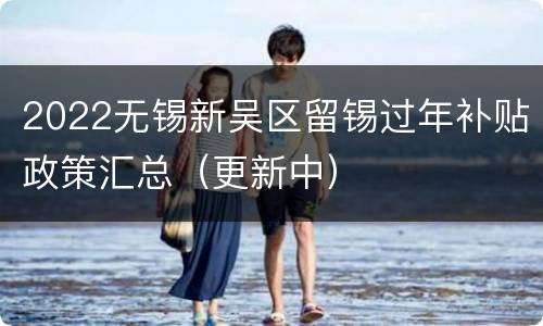 2022无锡新吴区留锡过年补贴政策汇总（更新中）