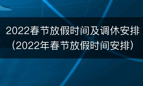 2022春节放假时间及调休安排（2022年春节放假时间安排）