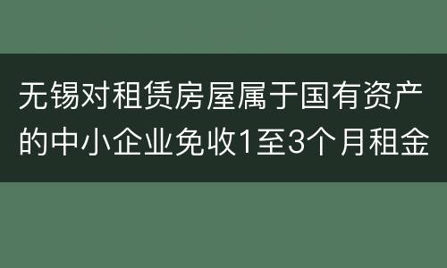 无锡对租赁房屋属于国有资产的中小企业免收1至3个月租金