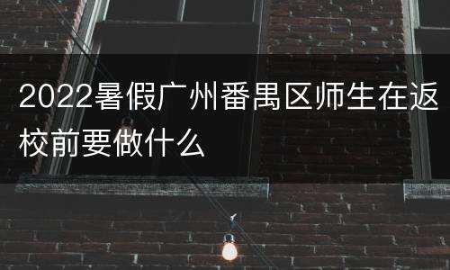 2022暑假广州番禺区师生在返校前要做什么