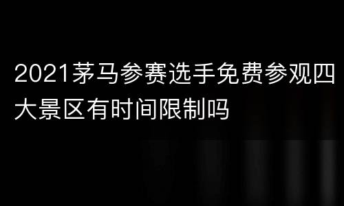2021茅马参赛选手免费参观四大景区有时间限制吗