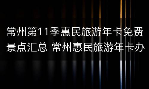常州第11季惠民旅游年卡免费景点汇总 常州惠民旅游年卡办理