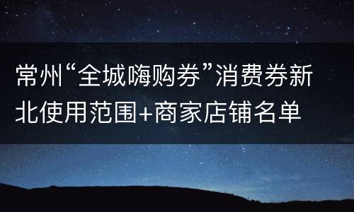 常州“全城嗨购券”消费券新北使用范围+商家店铺名单