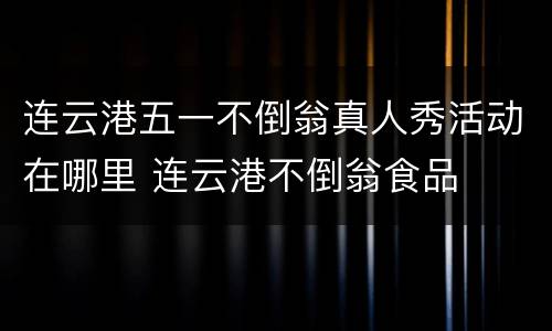 连云港五一不倒翁真人秀活动在哪里 连云港不倒翁食品