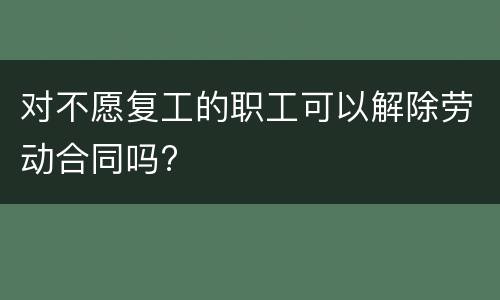 对不愿复工的职工可以解除劳动合同吗?