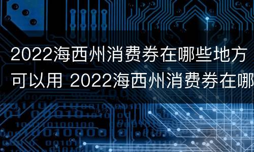 2022海西州消费券在哪些地方可以用 2022海西州消费券在哪些地方可以用啊