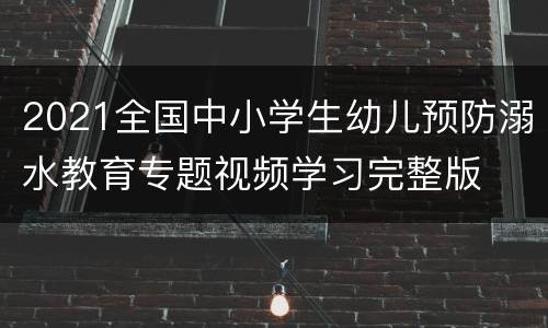 2021全国中小学生幼儿预防溺水教育专题视频学习完整版