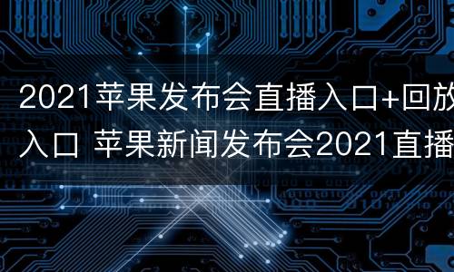 2021苹果发布会直播入口+回放入口 苹果新闻发布会2021直播