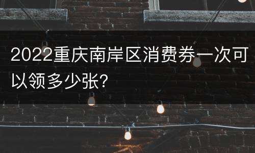 2022重庆南岸区消费券一次可以领多少张？