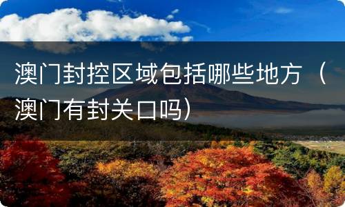 澳门封控区域包括哪些地方（澳门有封关口吗）