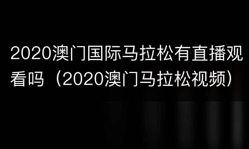 2020澳门国际马拉松有直播观看吗（2020澳门马拉松视频）