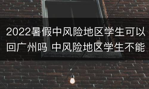 2022暑假中风险地区学生可以回广州吗 中风险地区学生不能返校吗