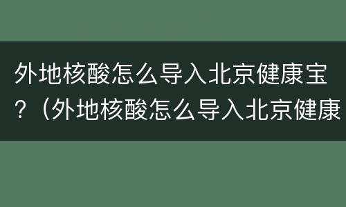 外地核酸怎么导入北京健康宝?（外地核酸怎么导入北京健康宝）