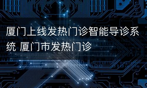 厦门上线发热门诊智能导诊系统 厦门市发热门诊