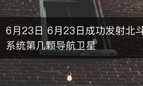 6月23日 6月23日成功发射北斗系统第几颗导航卫星